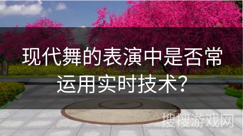 现代舞的表演中是否常运用实时技术？