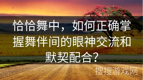 恰恰舞中，如何正确掌握舞伴间的眼神交流和默契配合？