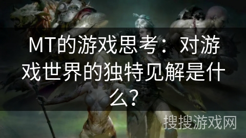 MT的游戏思考：对游戏世界的独特见解是什么？