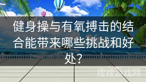 健身操与有氧搏击的结合能带来哪些挑战和好处？