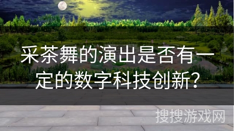 采茶舞的演出是否有一定的数字科技创新？