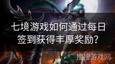 七境游戏如何通过每日签到获得丰厚奖励？