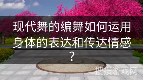 现代舞的编舞如何运用身体的表达和传达情感？