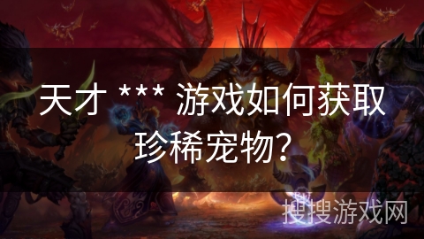 天才 *** 游戏如何获取珍稀宠物？