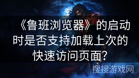 《鲁班浏览器》的启动时是否支持加载上次的快速访问页面？