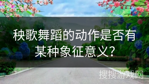 秧歌舞蹈的动作是否有某种象征意义？