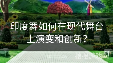 印度舞如何在现代舞台上演变和创新？