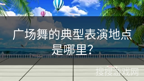 广场舞的典型表演地点是哪里？