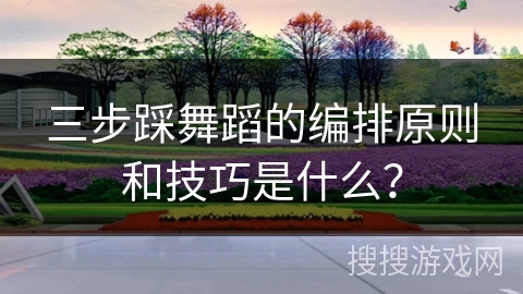 三步踩舞蹈的编排原则和技巧是什么？