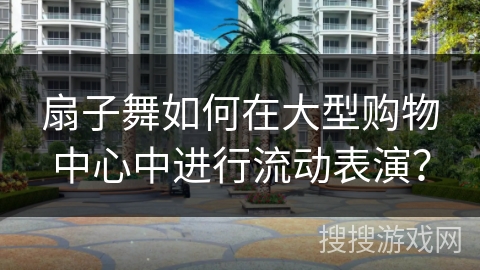 扇子舞如何在大型购物中心中进行流动表演？