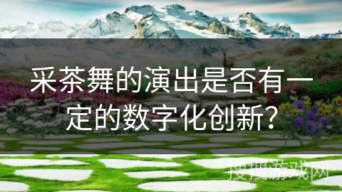 采茶舞的演出是否有一定的数字化创新？