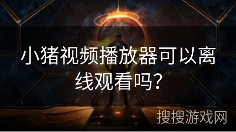 小猪视频播放器可以离线观看吗？