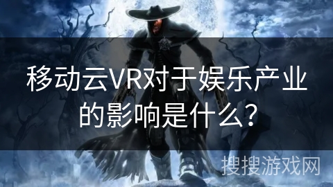 移动云VR对于娱乐产业的影响是什么？