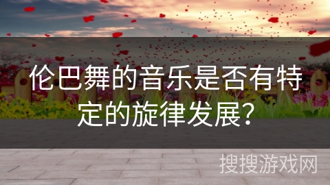 伦巴舞的音乐是否有特定的旋律发展？