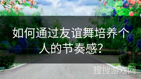 如何通过友谊舞培养个人的节奏感？