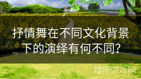 抒情舞在不同文化背景下的演绎有何不同？