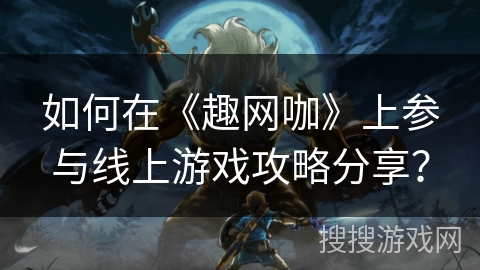 如何在《趣网咖》上参与线上游戏攻略分享？