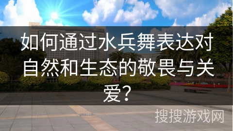 如何通过水兵舞表达对自然和生态的敬畏与关爱？