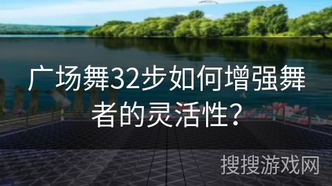 广场舞32步如何增强舞者的灵活性？