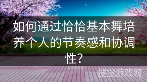 如何通过恰恰基本舞培养个人的节奏感和协调性？