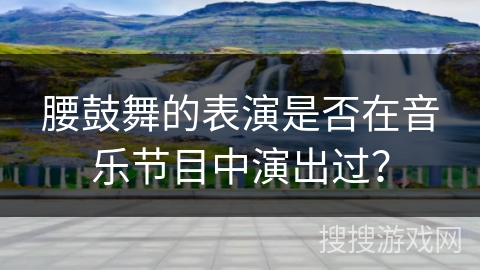腰鼓舞的表演是否在音乐节目中演出过？