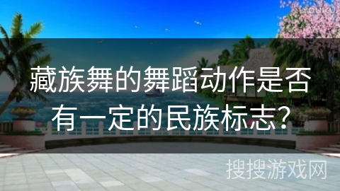 藏族舞的舞蹈动作是否有一定的民族标志？