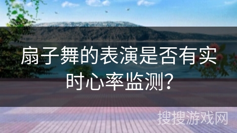 扇子舞的表演是否有实时心率监测？