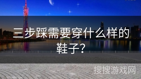 三步踩需要穿什么样的鞋子？