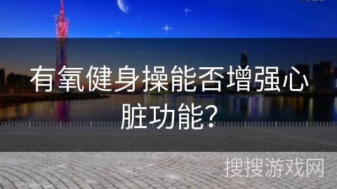 有氧健身操能否增强心脏功能？
