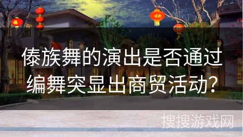 傣族舞的演出是否通过编舞突显出商贸活动？