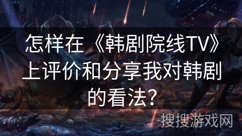 怎样在《韩剧院线TV》上评价和分享我对韩剧的看法？