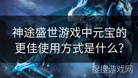 神途盛世游戏中元宝的更佳使用方式是什么？