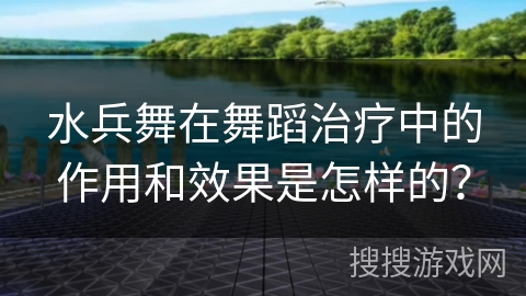 水兵舞在舞蹈治疗中的作用和效果是怎样的？
