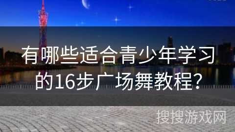 有哪些适合青少年学习的16步广场舞教程？