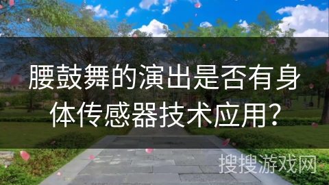 腰鼓舞的演出是否有身体传感器技术应用？