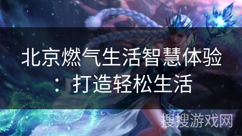 北京燃气生活智慧体验：打造轻松生活
