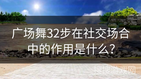 广场舞32步在社交场合中的作用是什么？