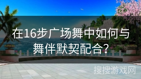 在16步广场舞中如何与舞伴默契配合？