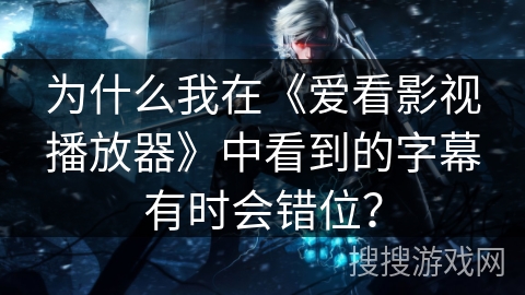 为什么我在《爱看影视播放器》中看到的字幕有时会错位？