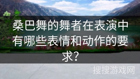 桑巴舞的舞者在表演中有哪些表情和动作的要求？