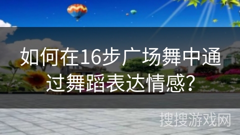 如何在16步广场舞中通过舞蹈表达情感？