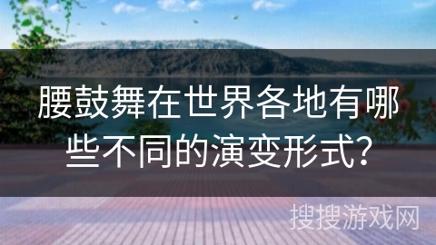 腰鼓舞在世界各地有哪些不同的演变形式？