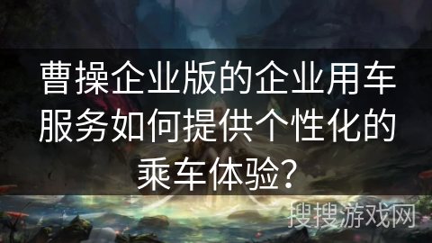 曹操企业版的企业用车服务如何提供个性化的乘车体验？