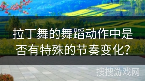 拉丁舞的舞蹈动作中是否有特殊的节奏变化？