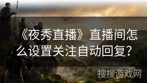 《夜秀直播》直播间怎么设置关注自动回复？