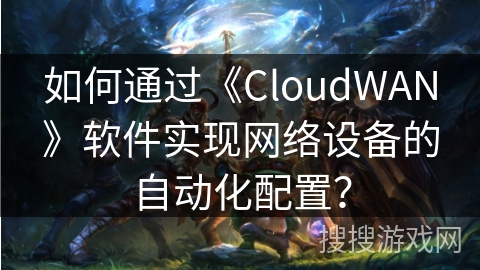 如何通过《CloudWAN》软件实现网络设备的自动化配置？