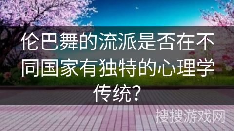 伦巴舞的流派是否在不同国家有独特的心理学传统？