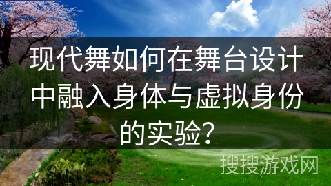 现代舞如何在舞台设计中融入身体与虚拟身份的实验？