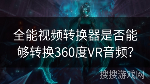 全能视频转换器是否能够转换360度VR音频？
