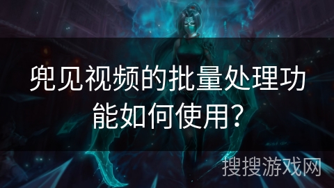 兜见视频的批量处理功能如何使用？